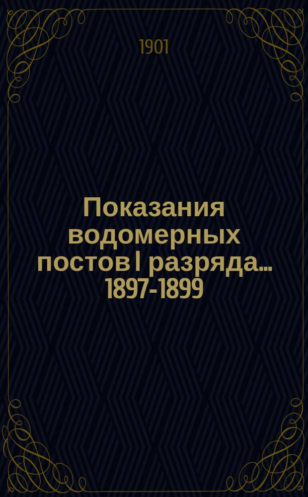 Показания водомерных постов I разряда... 1897-1899