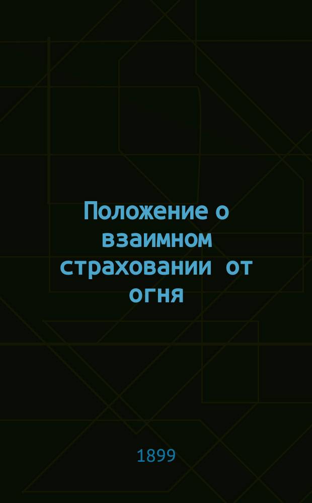 Положение о взаимном страховании от огня: С доп. правилами, установл. Владим. губ. зем. собр. с 1866 г. по 1899 г.; Инструкция по обязательному страхованию для исполнительных органов страхового управления Владимирской губернии; Инструкция по добровольному страхованию ..