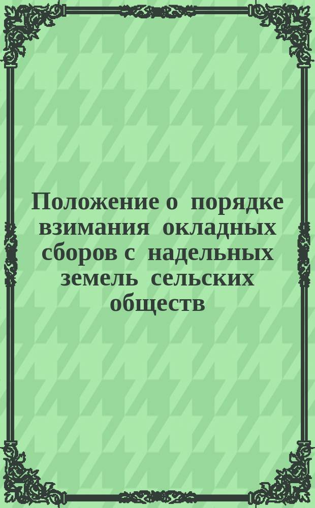 Положение о порядке взимания окладных сборов с надельных земель сельских обществ : (... Утв. 23 июня 1899 г.)