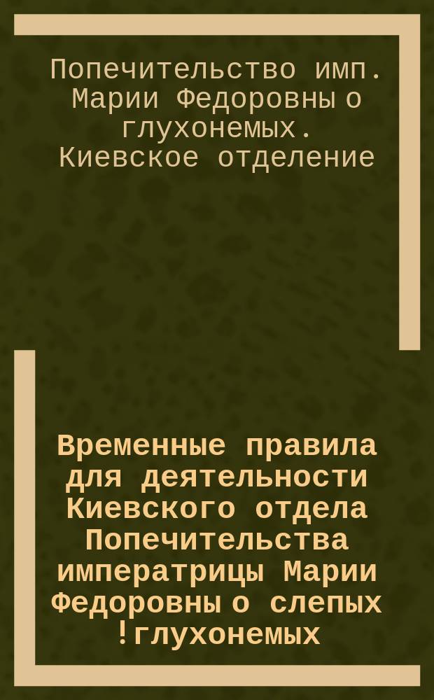 Временные правила для деятельности Киевского отдела Попечительства императрицы Марии Федоровны о слепых [!глухонемых]