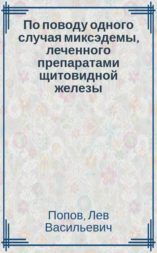 По поводу одного случая миксэдемы, леченного препаратами щитовидной железы : Докл., чит. в О-ве рус. врачей в С.-Петербурге, 19 нояб. 1898 г