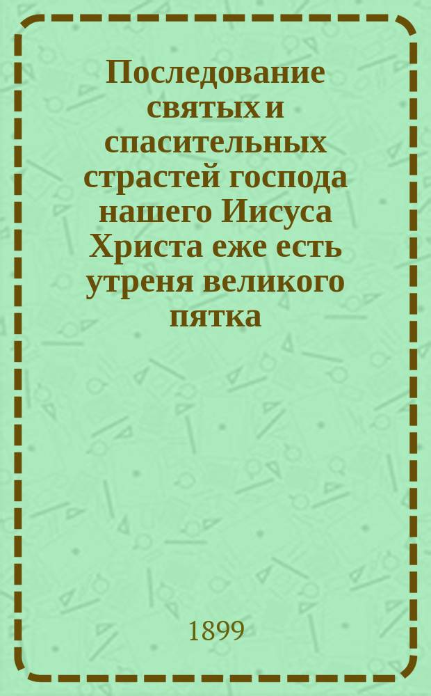 Последование святых и спасительных страстей господа нашего Иисуса Христа еже есть утреня великого пятка