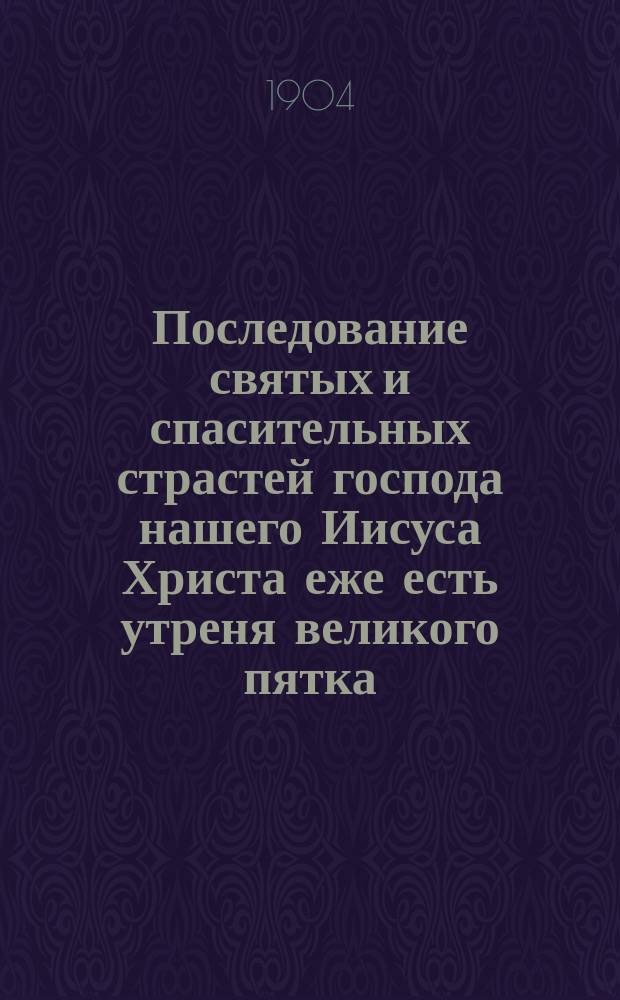 Последование святых и спасительных страстей господа нашего Иисуса Христа еже есть утреня великого пятка