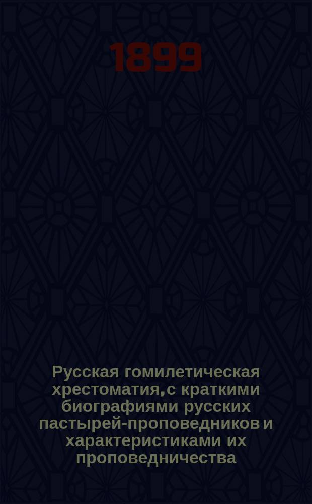 Русская гомилетическая хрестоматия, с краткими биографиями русских пастырей-проповедников и характеристиками их проповедничества : (XVII-XIX в.)