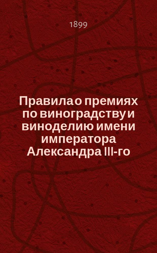 Правила о премиях по виноградству и виноделию имени императора Александра III-го : Утв. г. министром земледелия и гос. имуществ 14 февр. 1899 г.