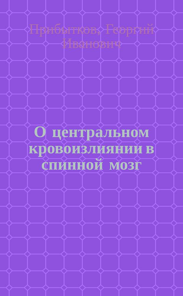 О центральном кровоизлиянии в спинной мозг : Сообщ., чит. в заседании О-ва невропатологов и психиатров в Москве 28 нояб. 1897 г
