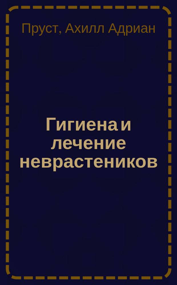 Гигиена и лечение неврастеников : (Из "Б-ки терапевт. гигиены", изд. проф. А. Proust) : (L'hygiene du neurasthénique. Par A. Proust prof. et G. Ballet, prof. 1897 г.)