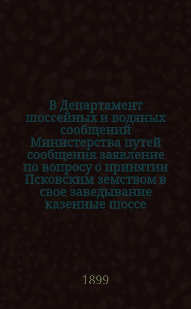 В Департамент шоссейных и водяных сообщений Министерства путей сообщения [заявление по вопросу о принятии Псковским земством в свое заведывание казенные шоссе]