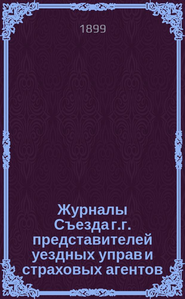 Журналы Съезда г.г. представителей уездных управ и страховых агентов : 3 по 17 февр. 1899 г