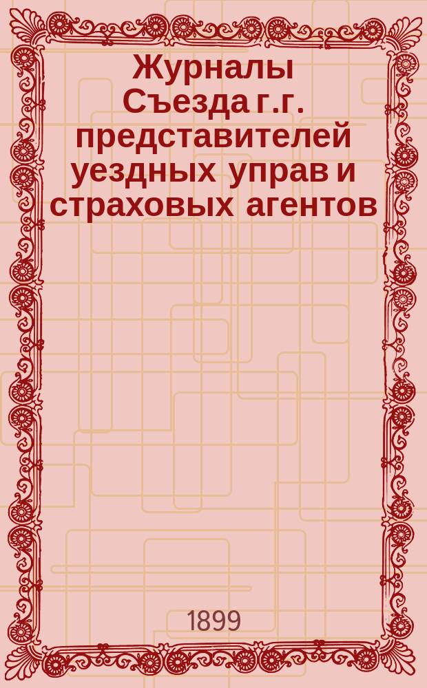 Журналы Съезда г.г. представителей уездных управ и страховых агентов : 3 по 17 февр. 1899 г