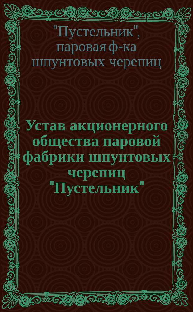 Устав акционерного общества паровой фабрики шпунтовых черепиц "Пустельник" : Утв. 22 янв. 1899 г.