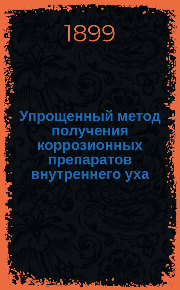 Упрощенный метод получения коррозионных препаратов внутреннего уха : Докл., сдел. ... в заседании О-ва естествоиспытателей при Юрьев. ун-те 25 марта 1899 г. С.Е. Пучковского и В.В. Завьялова