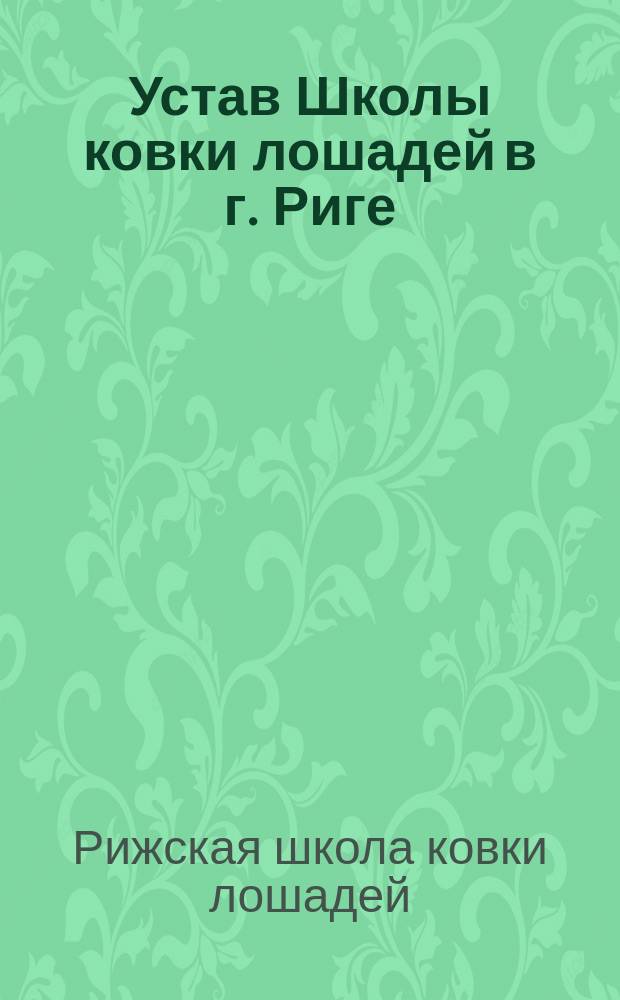 Устав Школы ковки лошадей в г. Риге : Утв. 10 апр. 1899 г.
