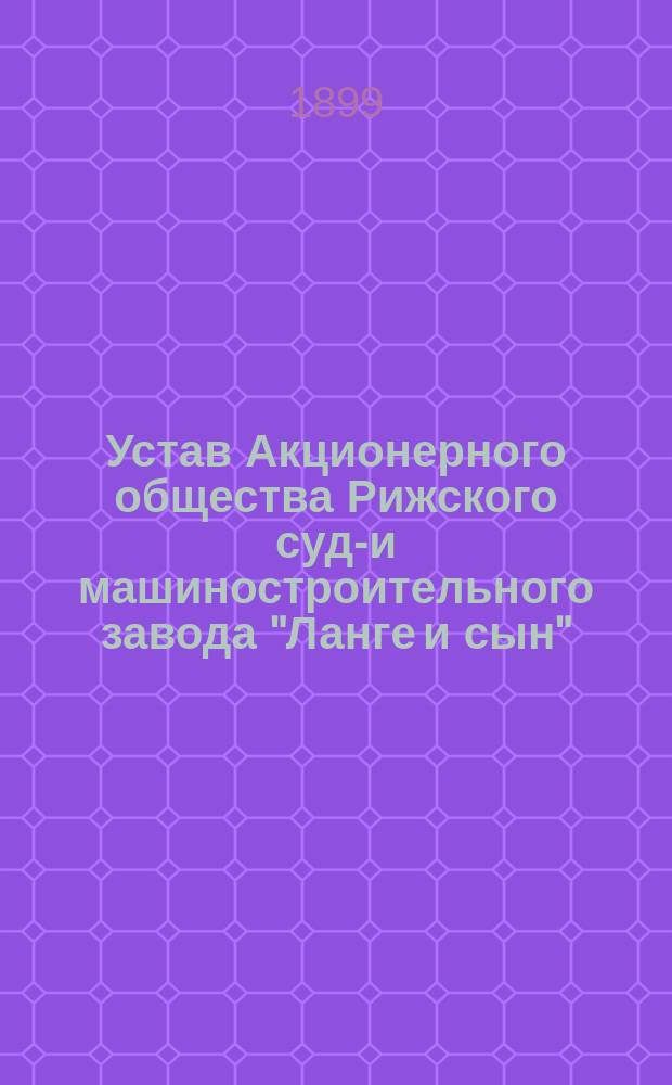 Устав Акционерного общества Рижского судо- и машиностроительного завода "Ланге и сын" : Утв. 22 янв. 1899 г.