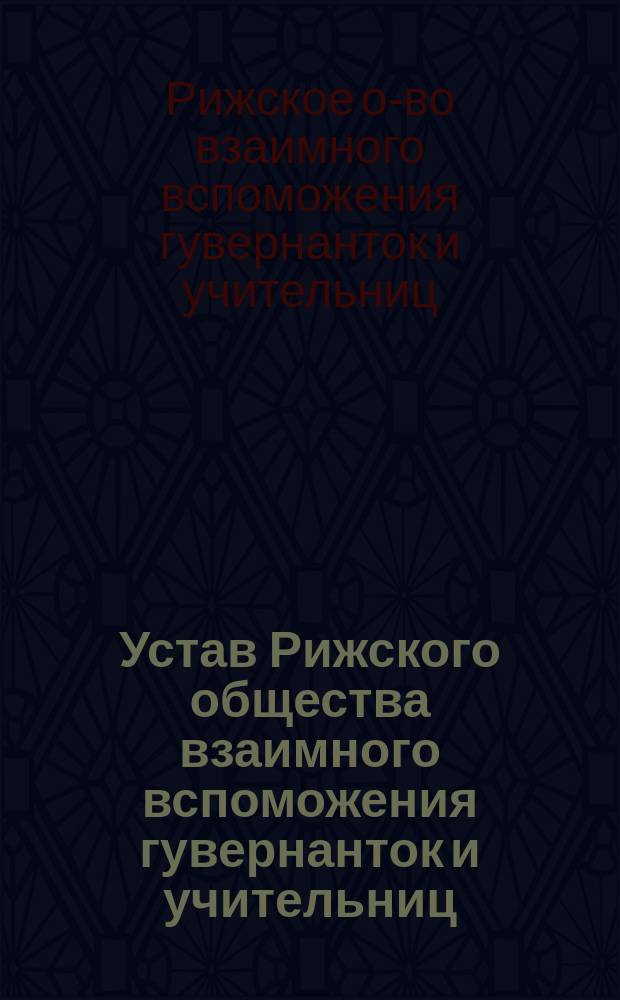 Устав Рижского общества взаимного вспоможения гувернанток и учительниц (Лифляндской губернии) : Утв. 24 дек. 1898 г.