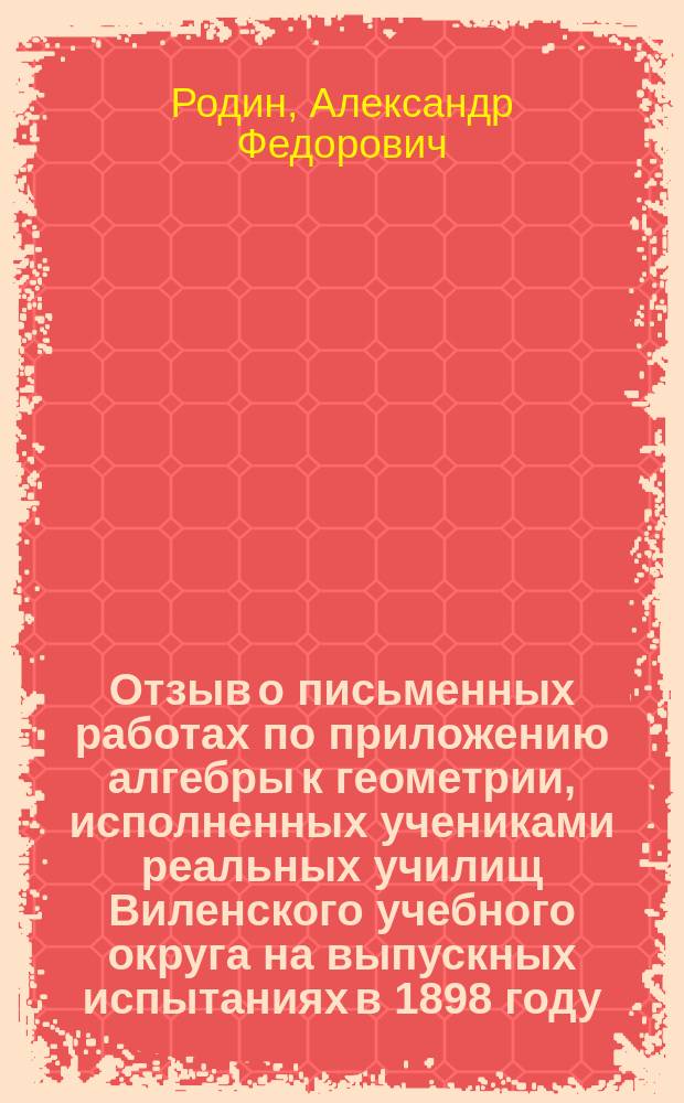 Отзыв о письменных работах по приложению алгебры к геометрии, исполненных учениками реальных училищ Виленского учебного округа на выпускных испытаниях в 1898 году : С прил.