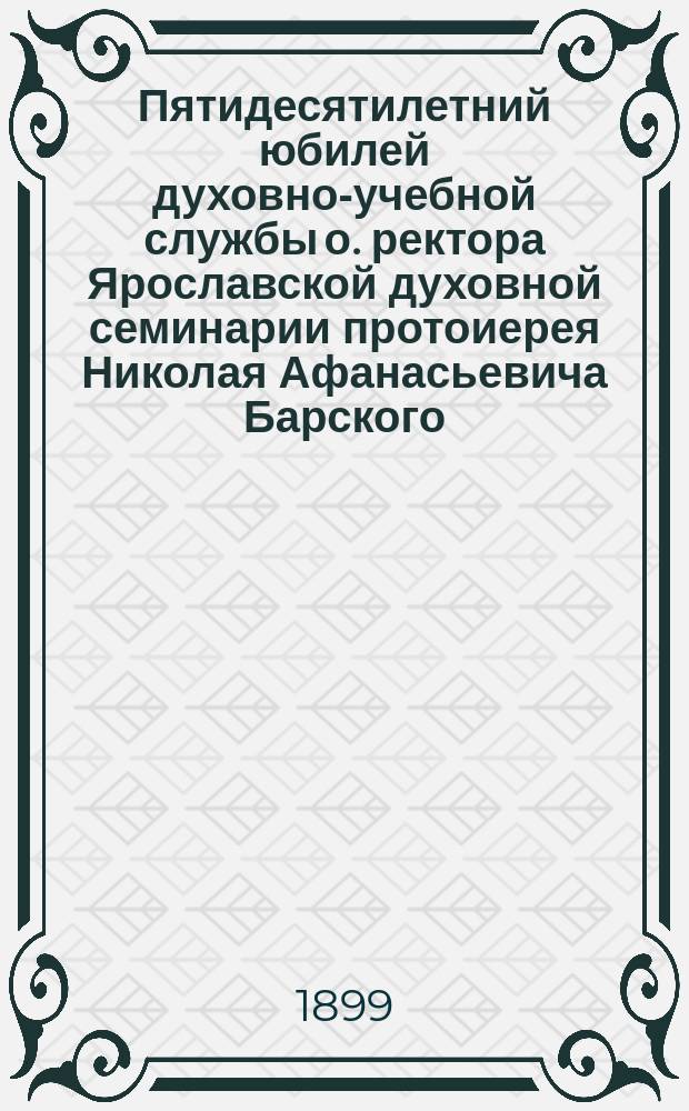 Пятидесятилетний юбилей духовно-учебной службы о. ректора Ярославской духовной семинарии протоиерея Николая Афанасьевича Барского : Сборник