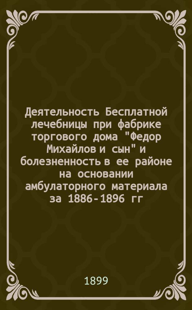 Деятельность Бесплатной лечебницы при фабрике торгового дома "Федор Михайлов и сын" и болезненность в ее районе на основании амбулаторного материала за 1886-1896 гг.