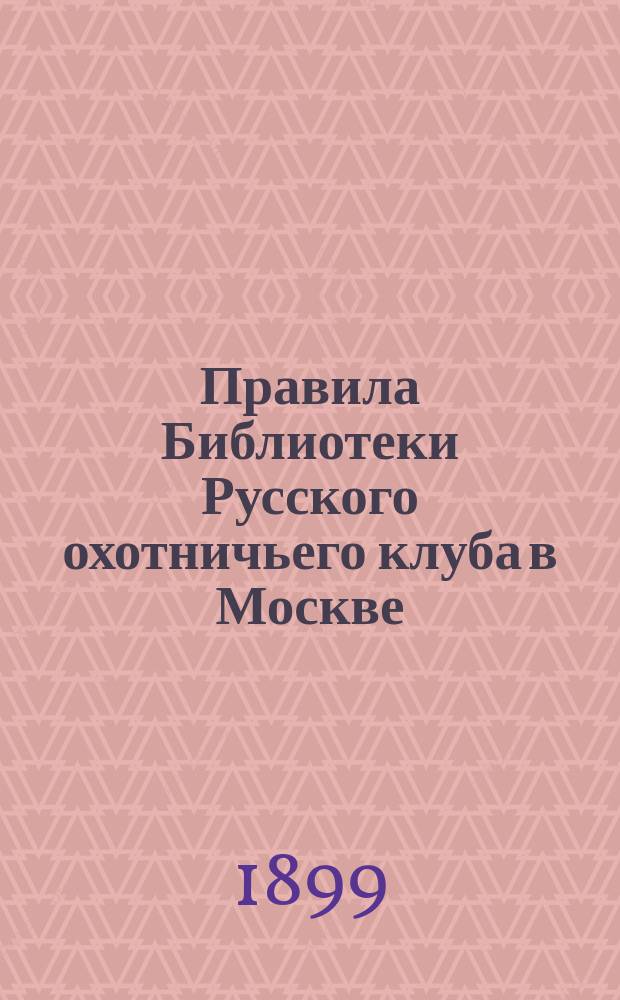Правила Библиотеки Русского охотничьего клуба в Москве; Каталог Библиотеки Русского охотничьего клуба 1899 г.