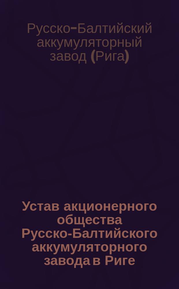 Устав акционерного общества Русско-Балтийского аккумуляторного завода в Риге : Утв. 25 июня 1899 г.