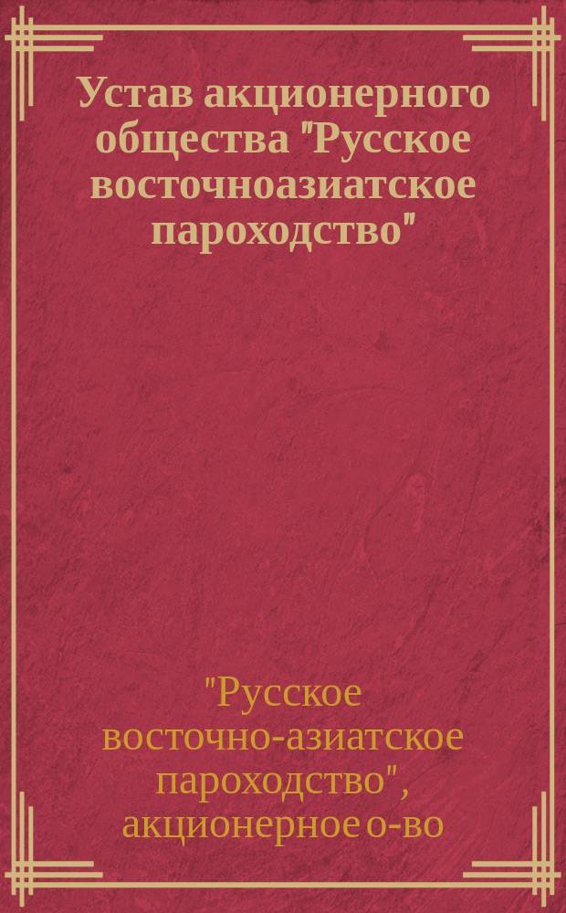 Устав акционерного общества "Русское восточноазиатское пароходство" : Утв. 15 мая 1899 г.