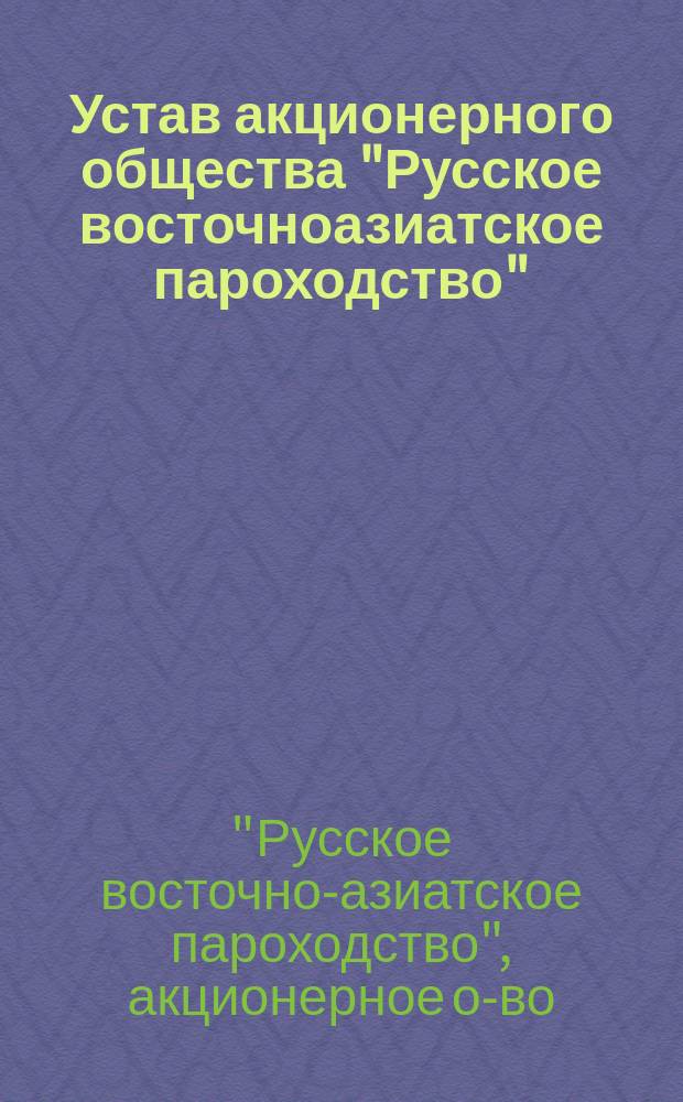 Устав акционерного общества "Русское восточноазиатское пароходство" : Утв. 15 мая 1899 г.