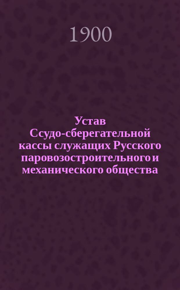 Устав Ссудо-сберегательной кассы служащих Русского паровозостроительного и механического общества : Утв. 21 июля 1898 г.
