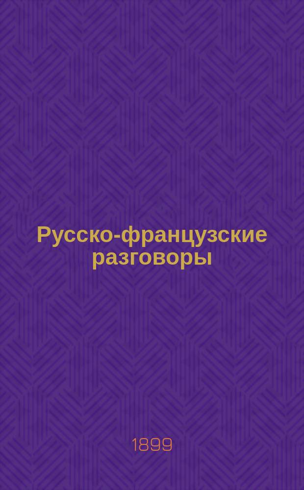 Русско-французские разговоры : Пособие для практ. изучения фр. яз. и руководство в путешествии за границей