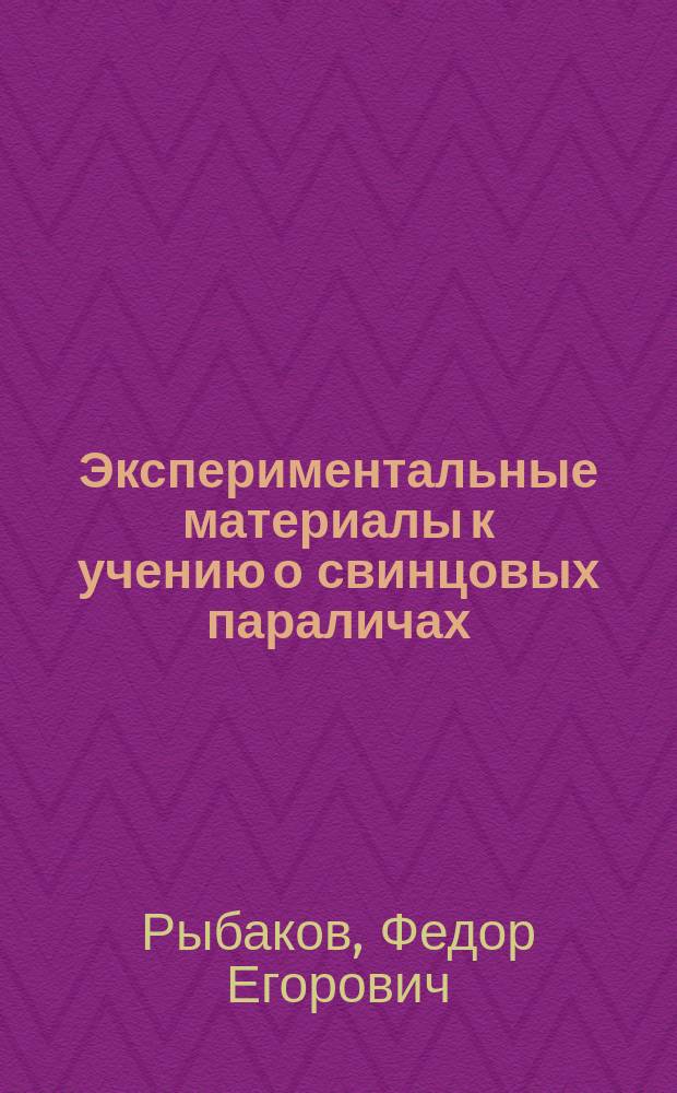 Экспериментальные материалы к учению о свинцовых параличах : Патологогистол. исслед. нервн. системы некоторых животных, отравл. свинцом : Дис. на степ. д-ра мед. Федора Рыбакова