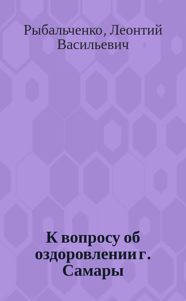 К вопросу об оздоровлении г. Самары : Очерк сан. состояния г. Самары в сент. месяце 1899 г