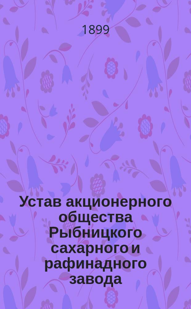 Устав акционерного общества Рыбницкого сахарного и рафинадного завода : Утв. 23 апр. 1899 г.