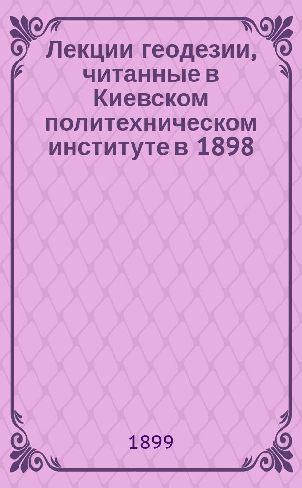 Лекции геодезии, читанные в Киевском политехническом институте в 1898/9 академическом году