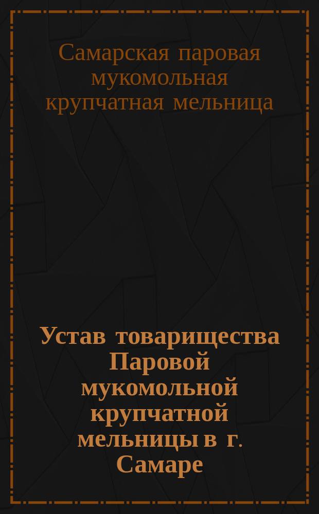 Устав товарищества Паровой мукомольной крупчатной мельницы в г. Самаре : Утв. 26 февр. 1882 г.