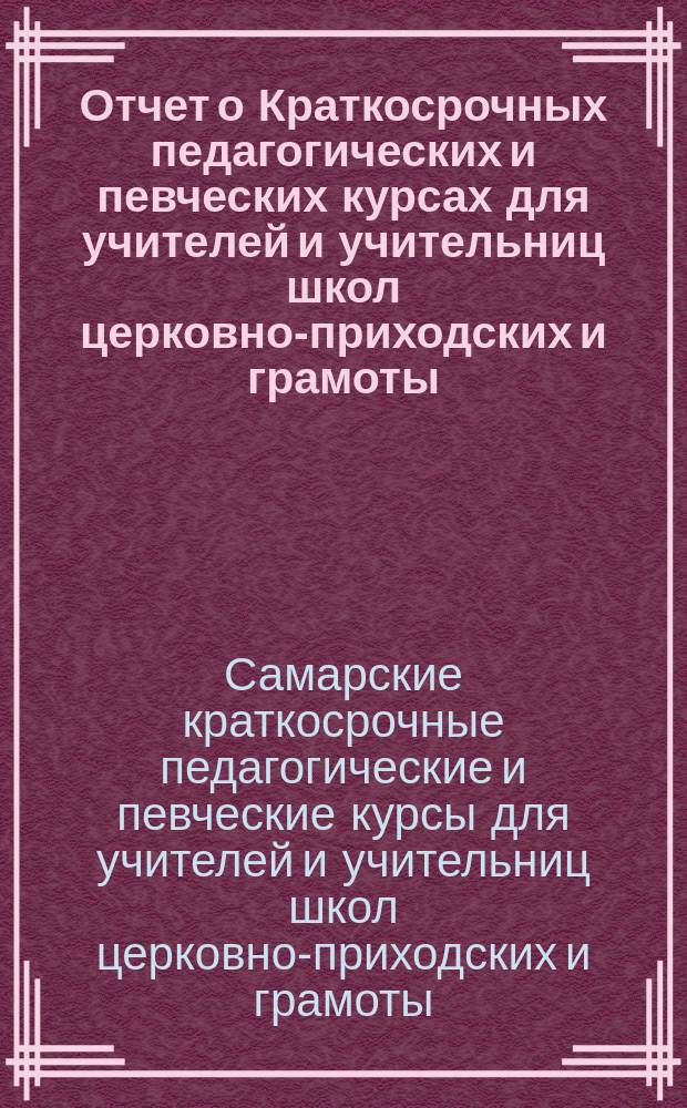 Отчет о Краткосрочных педагогических и певческих курсах для учителей и учительниц школ церковно-приходских и грамоты, бывших в г. Самаре с 20 июня по 27 июля 1899 года