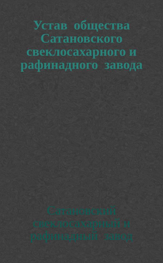 Устав общества Сатановского свеклосахарного и рафинадного завода : Утв. 22 янв. 1899 г.