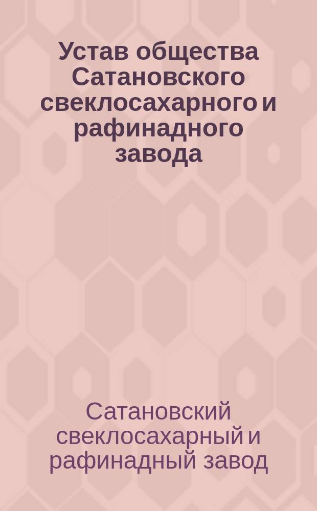 Устав общества Сатановского свеклосахарного и рафинадного завода : Утв. 22 янв. 1899 г.