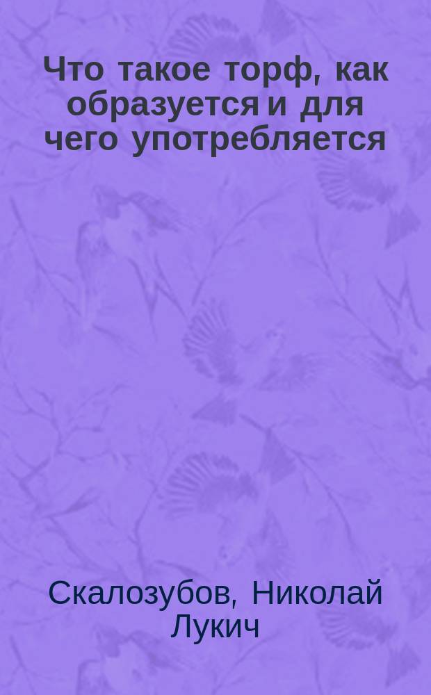 Что такое торф, как образуется и для чего употребляется : Объяснение коллекции по торфяному производству, сдел. консерватором Тобольского губ. музея Н.Л. Скалозубовым 22 окт. 1898 г.