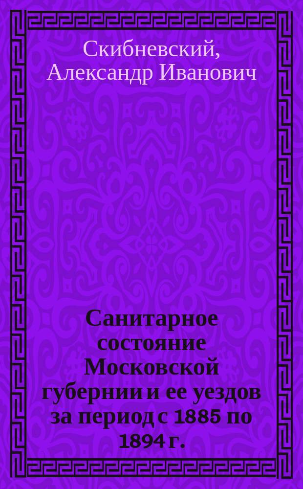 Санитарное состояние Московской губернии и ее уездов за период с 1885 по 1894 г. : (Предвар. сообщ.)