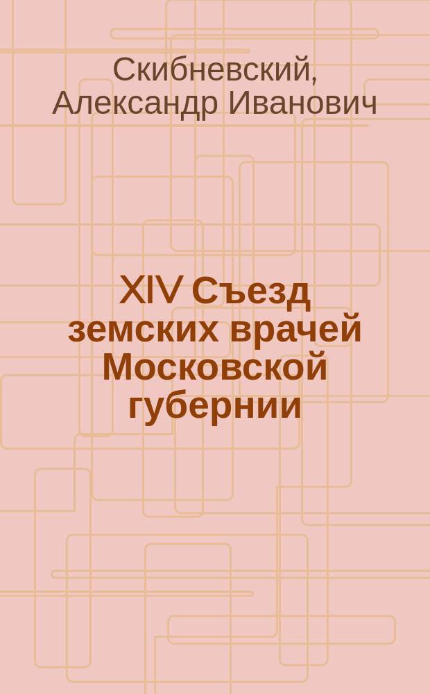 XIV Съезд земских врачей Московской губернии : Крат. отчет о работе Съезда
