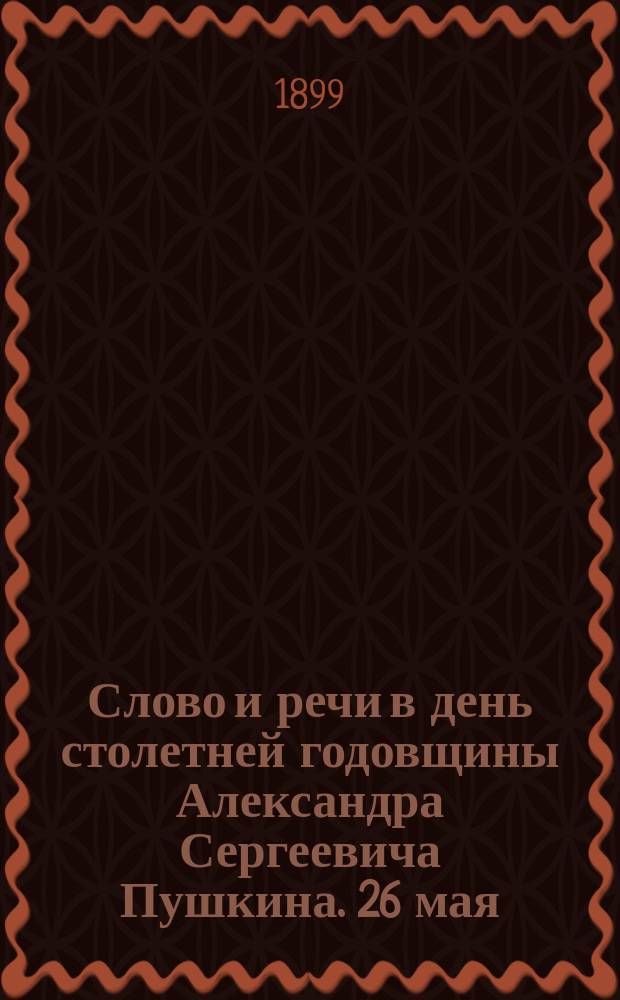 Слово и речи в день столетней годовщины Александра Сергеевича Пушкина. 26 мая (1799-1899 гг.)