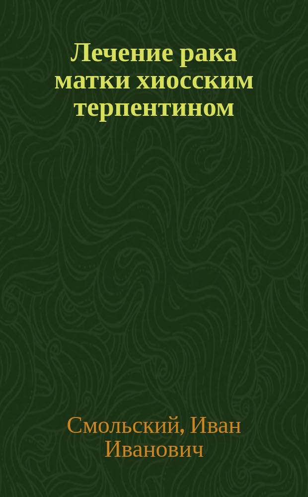 Лечение рака матки хиосским терпентином : Доложено в заседании О-ва рус. врачей в С.-Петербурге 19 нояб. 1881 г.