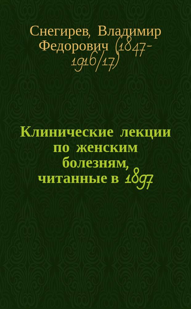 Клинические лекции по женским болезням, читанные в 1897/8 ак. г.