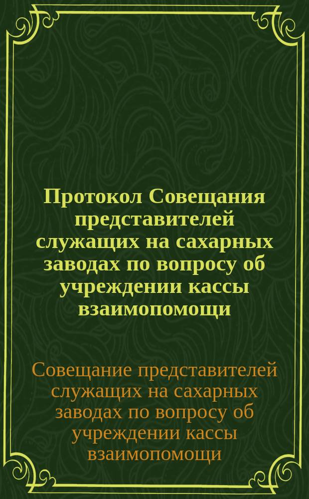 Протокол Совещания представителей служащих на сахарных заводах по вопросу об учреждении кассы взаимопомощи, состоявшегося в Киеве... 1 и 2 июля 1899 г.