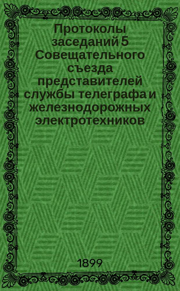 Протоколы заседаний 5 Совещательного съезда представителей службы телеграфа и железнодорожных электротехников, созванного на 5 ноября 1898 г. в Киеве