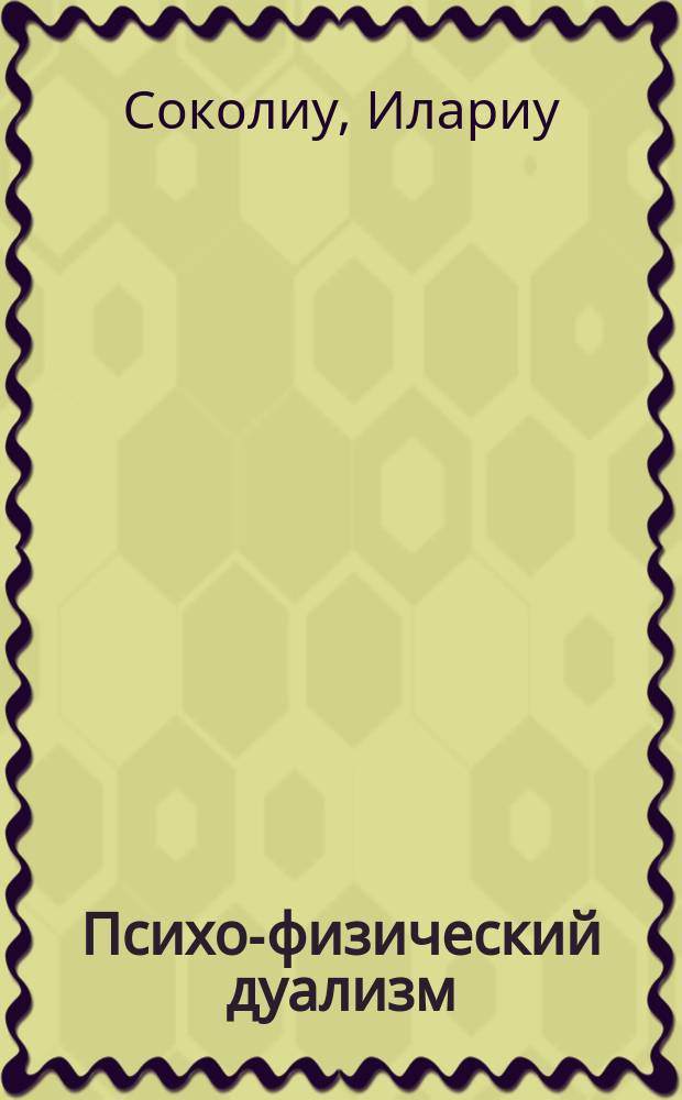 Психо-физический дуализм : (Ilariu Socoliu. Die Grundprobleme der Philosophie. Bern, 1895. Erstes Buch. Der psycho-physische Duallismus)