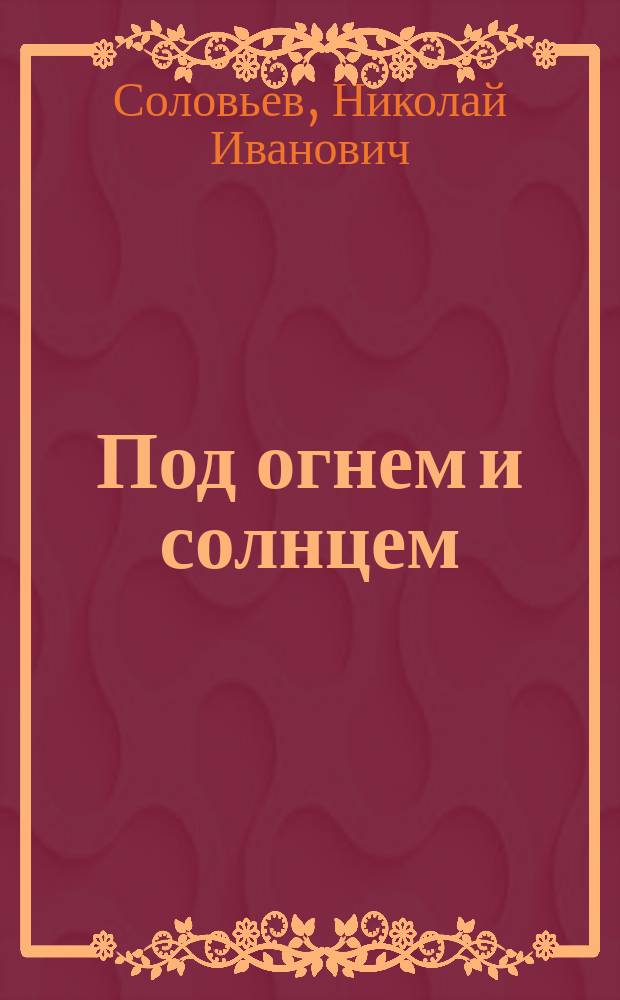 Под огнем и солнцем : Из воспоминаний старого солдата : Рассказ
