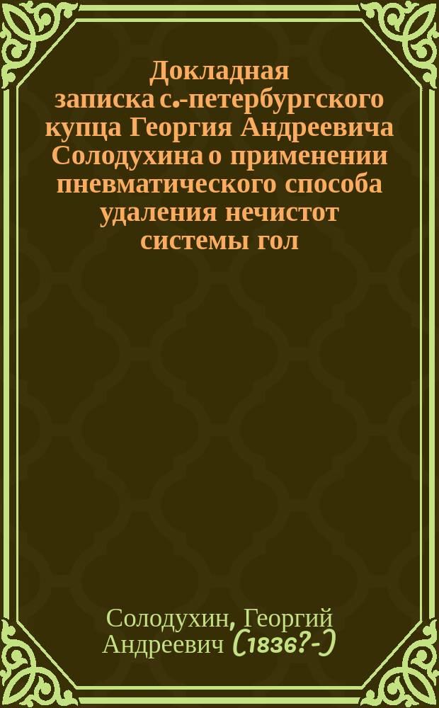 [Докладная записка с.-петербургского купца Георгия Андреевича Солодухина о применении пневматического способа удаления нечистот системы гол. инж. Лирнура] : С прил. отзывом