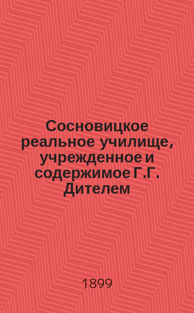 Сосновицкое реальное училище, учрежденное и содержимое Г.Г. Дителем : Крат. очерк
