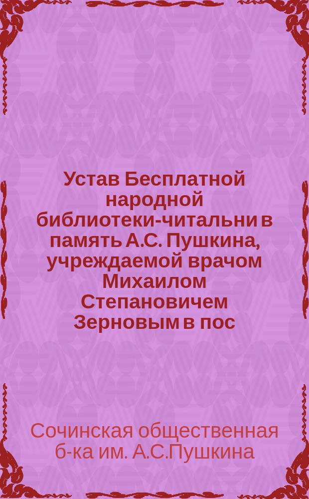Устав Бесплатной народной библиотеки-читальни в память А.С. Пушкина, учреждаемой врачом Михаилом Степановичем Зерновым в пос. Сочи, Черноморской губернии : Утв. 2 нояб. 1899 г.