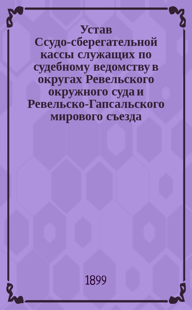Устав Ссудо-сберегательной кассы служащих по судебному ведомству в округах Ревельского окружного суда и Ревельско-Гапсальского мирового съезда : Утв. 12 окт. 1899 г.